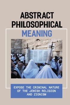 Abstract Philosophical Meaning: Expose The Criminal Nature Of The Jewish Religion And Zionism: Philosophical Debate Example