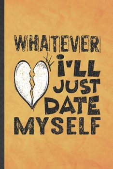 Whatever I'll Just Date Myself: Funny Blank Lined Love Relationship Notebook/ Journal, Graduation Appreciation Gratitude Thank You Souvenir Gag Gift, Modern Cute Graphic 110 Pages
