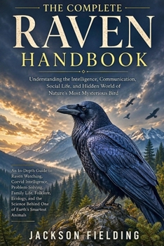 The Complete Raven Handbook: Understanding the Intelligence, Communication, Social Life, and Hidden World of Nature's Most Mysterious Bird An In-Depth ... Family Life, Folklore, and Ecology