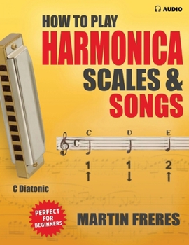 How to Play Harmonica, Scales & Songs: A Complete Beginner's Reference for the C Diatonic Harmonica