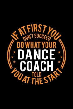 If At First You Don't Succeed Do What Your Dance Coach Told You At The Start: Lined Journal, 120 Pages, 6x9 Sizes, Funny Dance Player and Coach Notebook Gift for Team Coaches