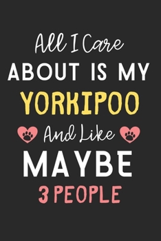 All I care about is my Yorkipoo and like maybe 3 people: Lined Journal, 120 Pages, 6 x 9, Funny Yorkipoo Dog Gift Idea, Black Matte Finish (All I care ... my Yorkipoo and like maybe 3 people Journal)