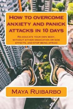Paperback How to overcome anxiety and panic attacks in 10 days: Re-educate your own body, without either medication or side effects, and stop being afraid Book