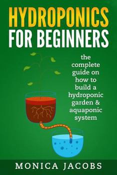 Hydroponics: Hydroponics for Beginners: The Complete Guide on How to Build a Hydroponic Garden & Aquaponic System