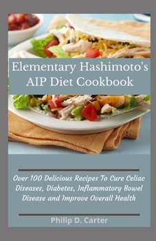 Paperback Elementary Hashimoto's AIP Diet Cookbook: Over 100 Delicious Recipes To Cure Celiac Diseases, Diabetes, Inflammatory Bowel Disease and Improve Overall Book