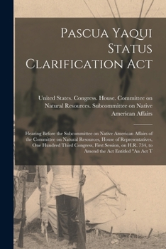 Pascua Yaqui Status Clarification Act: hearing before the Subcommittee on Native American Affairs of the Committee on Natural Resources, House of ... H.R. 734, to amend the act entitled "An Act t