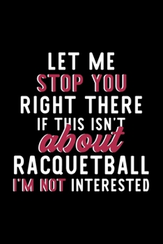 Let Me Stop You Right There If This Isn't About Racquetball I'm Not Interested: Notebook for Racquetball Lover | Great Christmas & Birthday Gift Idea ... Racquetball Fan Diary | 120 pages 6x9 inches