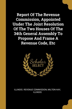 Paperback Report Of The Revenue Commission, Appointed Under The Joint Resolution Of The Two Houses Of The 34th General Assembly To Propose And Frame A Revenue C Book