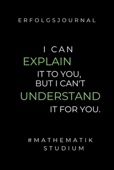 ERFOLGSJOURNAL I CAN EXPLAIN IT TO YOU, BUT I CAN'T UNDERSTAND IT FOR YOU.: A5 Geschenkbuch ERFOLGSJOURNAL 2020 Mathematik Studium | Notizbuch für ... | Erstes Semester Mathe (German Edition)