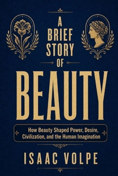 A BRIEF STORY OF BEAUTY. How Beauty Shaped Power, Desire, Civilization, and the Human Imagination: Beauty as a tale of desire, domination, imagination, and the human hunger for meaning.