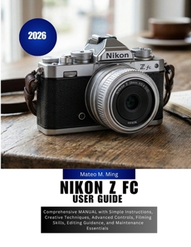 Nikon Z FC User Guide 2026: Comprehensive MANUAL with Simple Instructions, Creative Techniques, Advanced Controls, Filming Skills, Editing Guidance, ... Essentials (Camera Mastery Manual Guide)