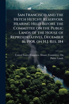 Paperback San Francisco and the Hetch Hetchy Reservoir. Hearing Held Before the Committee on the Public Lands of the House of Representatives, December 16, 1908 Book
