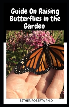 Guide On Raising Butterflies in the Garden: Everything you need to Know to Create a wildlife Habitat in your Backyard