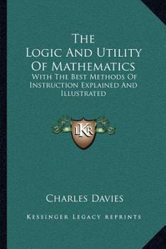 Paperback The Logic And Utility Of Mathematics: With The Best Methods Of Instruction Explained And Illustrated Book