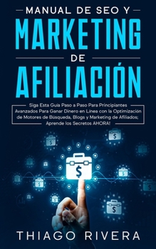 Manual de SEO y Marketing de Afiliaci�n: Siga Esta Gu�a Paso a Paso Para Principiantes Avanzados Para Ganar Dinero en L�nea con la Optimizaci�n de Motores de B�squeda, Blogs y Marketing de Afiliados; 