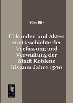 Paperback Urkunden Und Akten Zur Geschichte Der Verfassung Und Verwaltung Der Stadt Koblenz Bis Zum Jahre 1500 [German] Book