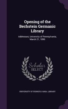 Hardcover Opening of the Bechstein Germanic Library: Addresses, University of Pennsylvania, March 21, 1896 Book