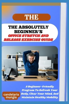 Paperback The Absolutely Beginner's Office Stretch and Release Exercise Guide: A Beginner-Friendly Program To Refresh Your Body, Clear Your Mind, And Maintain H Book
