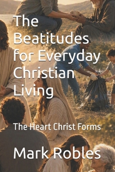 The Beatitudes for Everyday Christian Living: The Heart Christ Forms