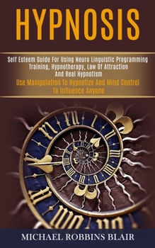 Paperback Hypnosis: Self Esteem Guide for Using Neuro Linguistic Programming Training, Hypnotherapy, Law of Attraction and Real Hypnotism (Use Manipulation to H Book