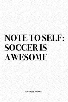 Note To Self: Soccer Is Awesome: A 6x9 Inch Diary Notebook Journal With A Bold Text Font Slogan On A Matte Cover and 120 Blank Lined Pages Makes A Great Alternative To A Card