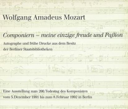 Wolfgang Amadeus Mozart. Componiern - Meine Einzige Freude Und Passion: Autographe Und Fruhe Drucke Aus Dem Besitz Der Staatsbibliothek Zu Berlin - Pr