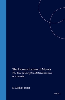 The Domestication of Metals: The Rise of Complex Metal Industries in Anatolia - Book #4 of the Culture and History of the Ancient Near East