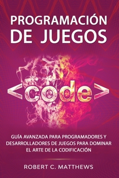 Programaci�n de juegos: Gu�a avanzada para programadores y desarrolladores de juegos para dominar el arte de la codificaci�n
