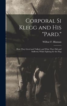 Hardcover Corporal Si Klegg and His "Pard.": How They Lived and Talked, and What They Did and Suffered, While Fighting for the Flag Book