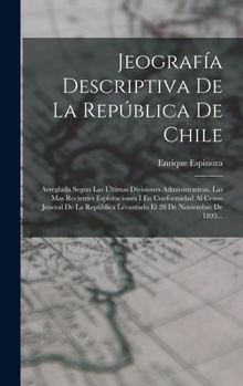 Jeograf�a Descriptiva De La Rep�blica De Chile: Arreglada Segun Las �ltimas Divisiones Administrativas, Las Mas Recientes Esploraciones I En Conformidad Al Censo Jeneral De La Rep�blica Levantado El 2