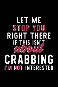 Let Me Stop You Right There If This Isn't About Crabbing I'm Not Interested: Notebook for Crabbing Lover | Great Christmas & Birthday Gift Idea for ... | Crabbing Fan Diary | 120 pages 6x9 inches