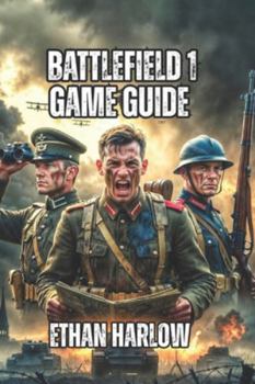 Battlefield 1 Game Guide: Everything You Need to Know About Classes, and Advanced Tactics—From Beginner to Competitive Excellence (Battlefield Chronicles: From Trenches to Tomorrow)