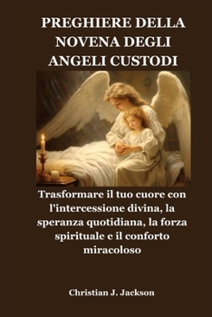 PREGHIERE DELLA NOVENA DEGLI ANGELI CUSTODI: Trasformare il tuo cuore con l'intercessione divina, la speranza quotidiana, la forza spirituale e il conforto miracoloso