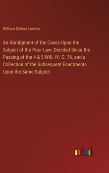 Hardcover An Abridgment of the Cases Upon the Subject of the Poor Law: Decided Since the Passing of the 4 & 5 Will. IV. C. 76, and a Collection of the Subsequen Book