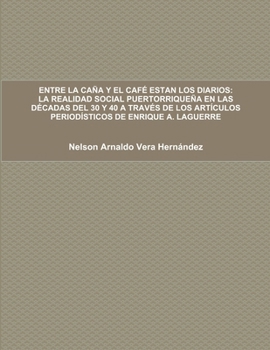 ENTRE LA CAÑA Y EL CAFÉ ESTAN LOS DIARIOS: LA REALIDAD SOCIAL PUERTORRIQUEÑA EN LAS DÉCADAS DEL 30 Y 40 A TRAVÉS DE LOS ARTÍCULOS PERIODÍSTICOS DE ENRIQUE A. LAGUERRE