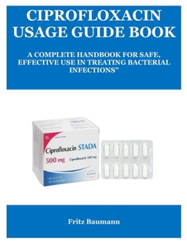 Paperback Ciprofloxacin Usage Guide Book: A Complete Handbook for Safe, Effective Use in Treating Bacterial Infections" Book