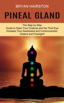 Paperback Pineal Gland: The Step by Step Guide to Open Your Chakras and the Third Eye (Increase Your Awareness and Consciousness. Chakra and Foresight!) Book