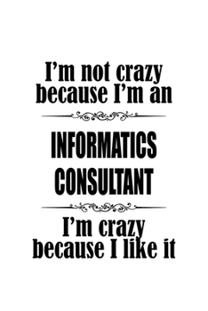 I'm Not Crazy Because I'm An Informatics Consultant I'm Crazy Because I like It: Original Informatics Consultant Notebook, Journal Gift, Diary, Doodle ... | 6 x 9 Compact Size- 109 Blank Lined Pages