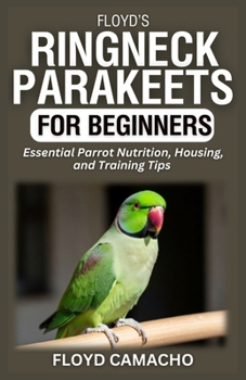 Floyd’s Ringneck Parakeets for Beginners: Essential Parrot Nutrition, Housing, and Training Tips