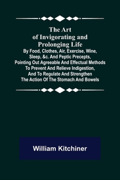 Paperback The Art of Invigorating and Prolonging Life; By Food, Clothes, Air, Exercise, Wine, Sleep, &c. and Peptic Precepts, Pointing Out Agreeable and Effectu Book