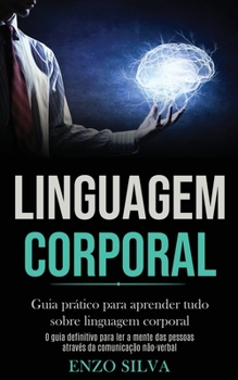 Linguagem Corporal: Guia pr�tico para aprender tudo sobre linguagem corporal (O guia definitivo para ler a mente das pessoas atrav�s da comunica��o n�o-verbal)