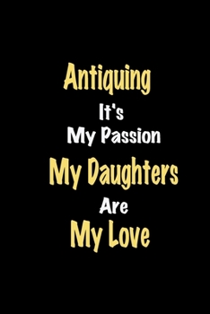 Antiquing It's My Passion My Daughters Are My Love: Lined notebook / Great Antiquing Funny quote in this Antiquing Journal, This Perfect Antiquing ... kids Happiness Also for Antiquing Hobby Lover