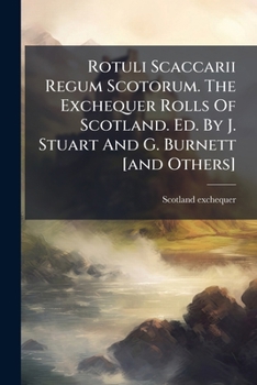 Rotuli Scaccarii Regum Scotorum. the Exchequer Rolls of Scotland. Ed. by J. Stuart and G. Burnett [And Others]