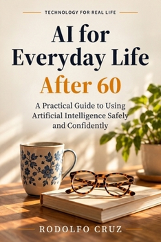 AI FOR EVERYDAY LIFE AFTER 60: A Practical Guide to Using Artificial Intelligence Safely and Confidently (Technology for Real Life)