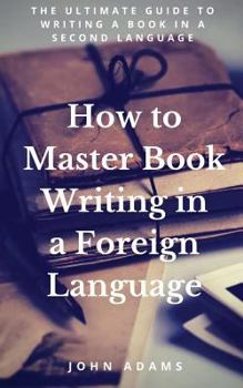 Paperback How to Master Book Writing in a Foreign Language: The Ultimate Guide to Writing a Book in a Second Language Book