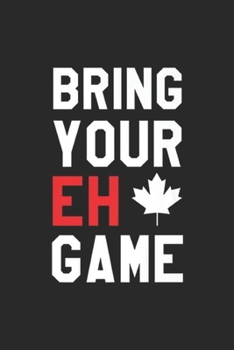 Bring Your Eh Game: Bring Your Eh Game Funny Go Canada Gift Premium  Journal/Notebook Blank Lined Ruled 6x9 100 Pages