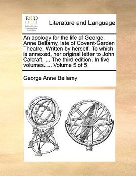 Paperback An Apology for the Life of George Anne Bellamy, Late of Covent-Garden Theatre. Written by Herself. to Which Is Annexed, Her Original Letter to John Ca Book