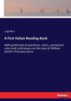 Paperback A First Italian Reading Book: With grammatical questions, notes, syntactical rules and a dictionary on the plan of William Smith's Principia latina Book