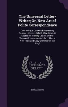 Hardcover The Universal Letter-Writer; Or, New Art of Polite Correspondence: Containing a Course of Interesting Original Letters ... Which May Serve As Copies f Book