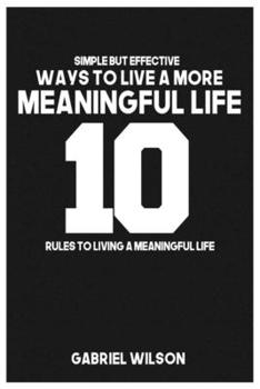 Paperback 10 Simple But Effective Ways to Live a More Meaningful Life: Rules To Living A Meaningful Life Book